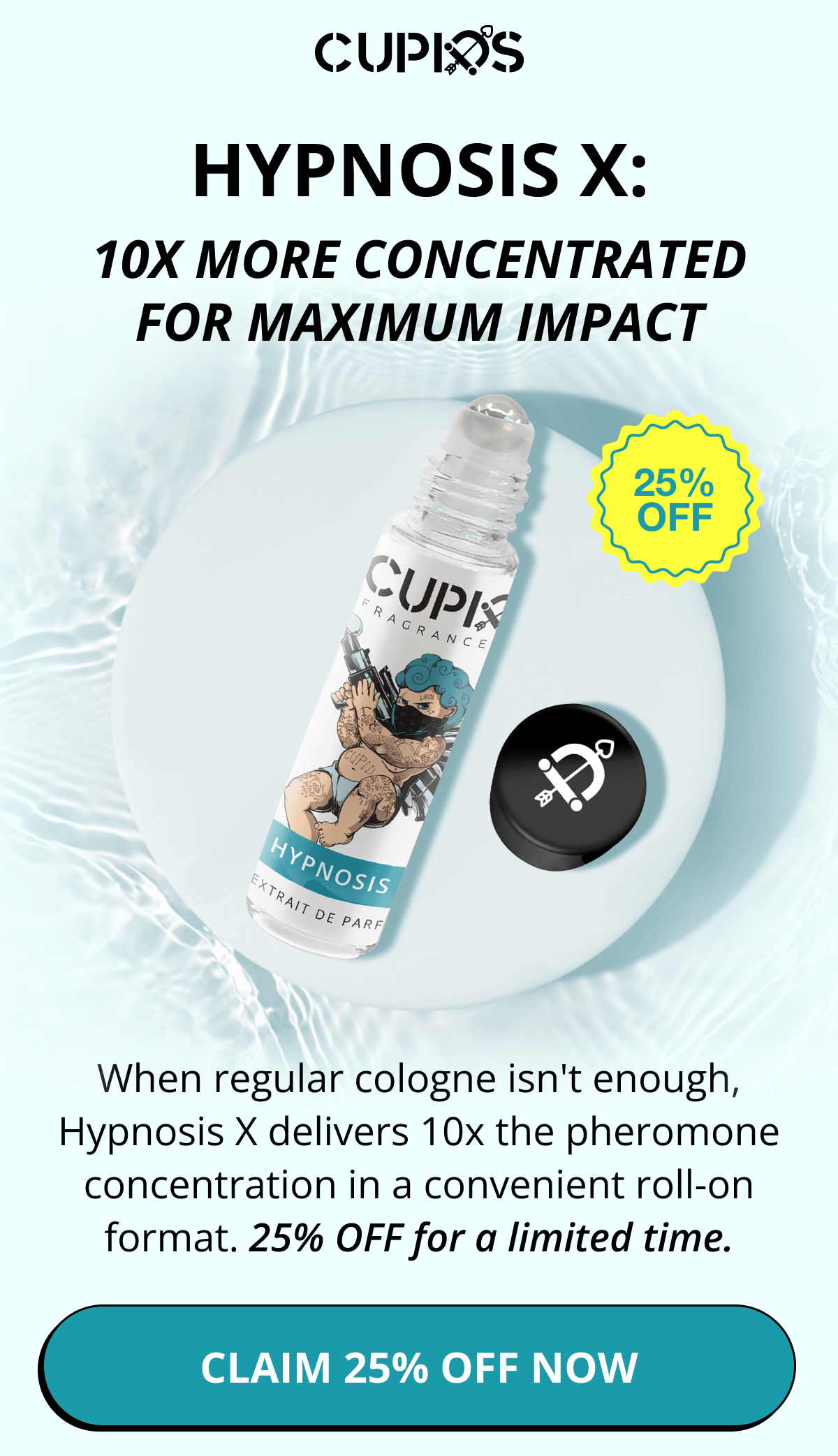 Cupids. HYPNOSIS X: 10X MORE CONCENTRATED FOR MAXIMUM IMPACT When regular cologne isn't enough, Hypnosis X delivers 10x the pheromone concentration in a convenient roll-on format. 25% OFF for a limited time. Claim 25% OFF