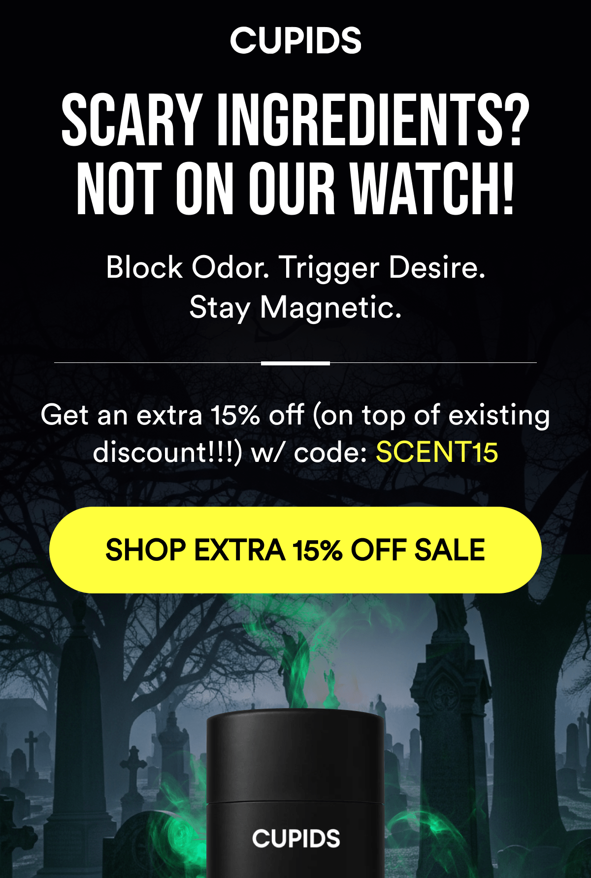 Cupids. Scary ingredients? Not on our watch! Block Odor. Trigger Desire. Stay Magnetic. Get an extra 15% off (on top of existing discount!!!) w/ code: SCENT15. Shop extra 15% off sale.