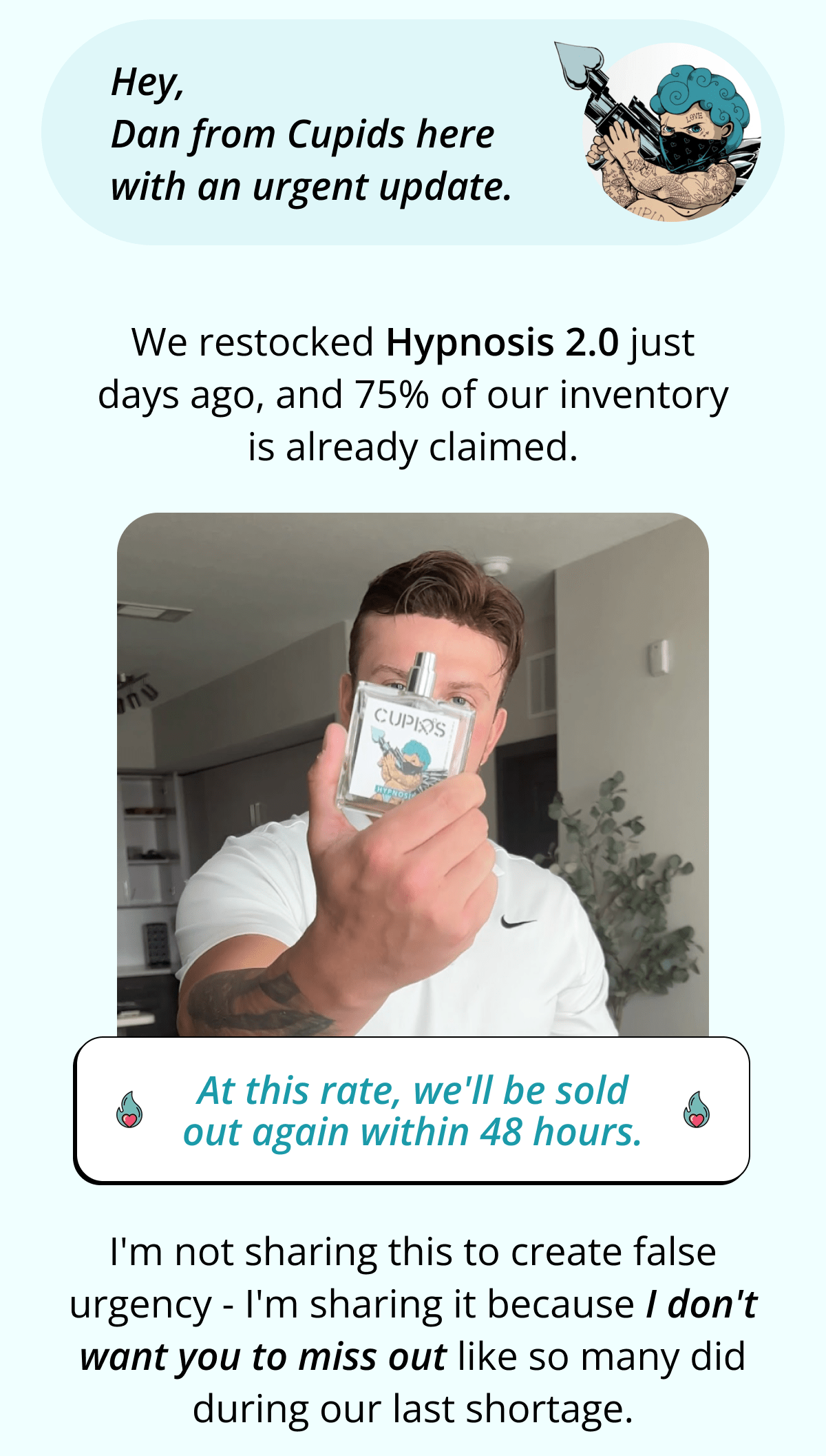 Hey, Dan from Cupids here with an urgent update. We restocked Hypnosis 2.0 just days ago, and 75% of our inventory is already claimed. At this rate, we'll be sold out again within 48 hours. I'm not sharing this to create false urgency - I'm sharing it because I don't want you to miss out like so many did during our last shortage.