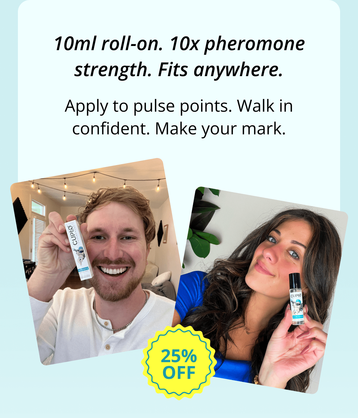 10ml roll-on. 10x pheromone strength. Fits anywhere. Apply to pulse points. Walk in confident. Make your mark.