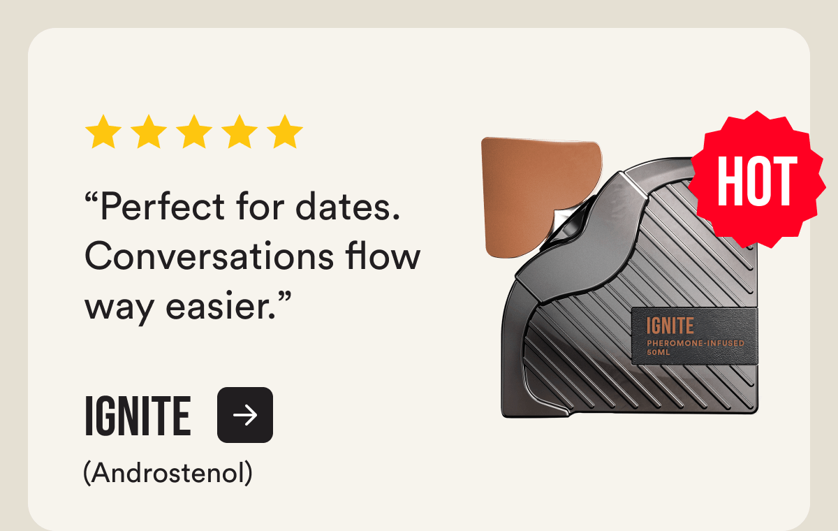 Ignite (Androstenol) “Perfect for dates. Conversations flow way easier.” HOT