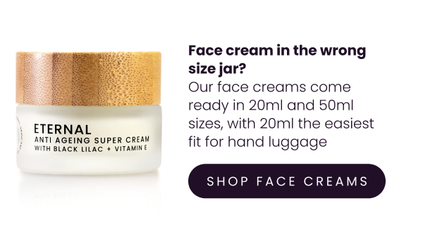 IMAGE: Face cream in the wrong size jar? Our face creams come ready in 20ml and 50ml sizes, with 20ml the easiest fit for hand luggage. If you click this image, you'll be able to shop our lovely travel-sized face creams