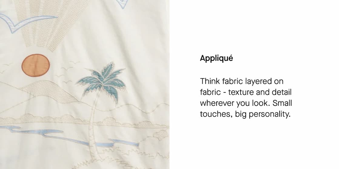 Appliqué - Think Fabric layered on fabric - texture and detail wherever you look. Small touches, big personality.
