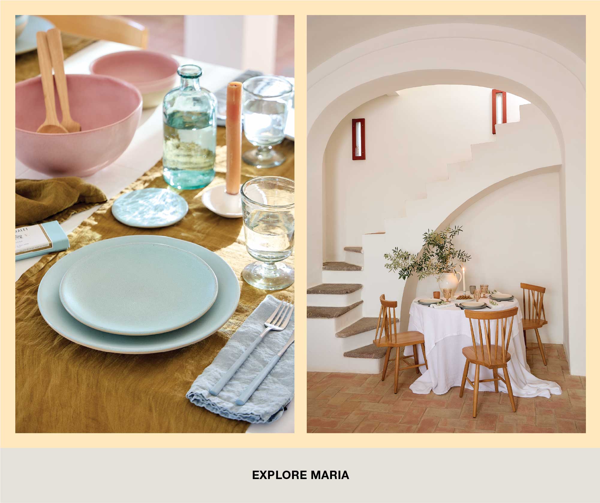 Composite photographs. On the left, a table set with pink bowls, wooden spoons, a glass bottle and glasses, light green plates and a linen napkin on a mustard tablecloth. On the right, a small table with a white cloth set in an indoor space with arched stairs and a floral arrangement. Explore Maria text below