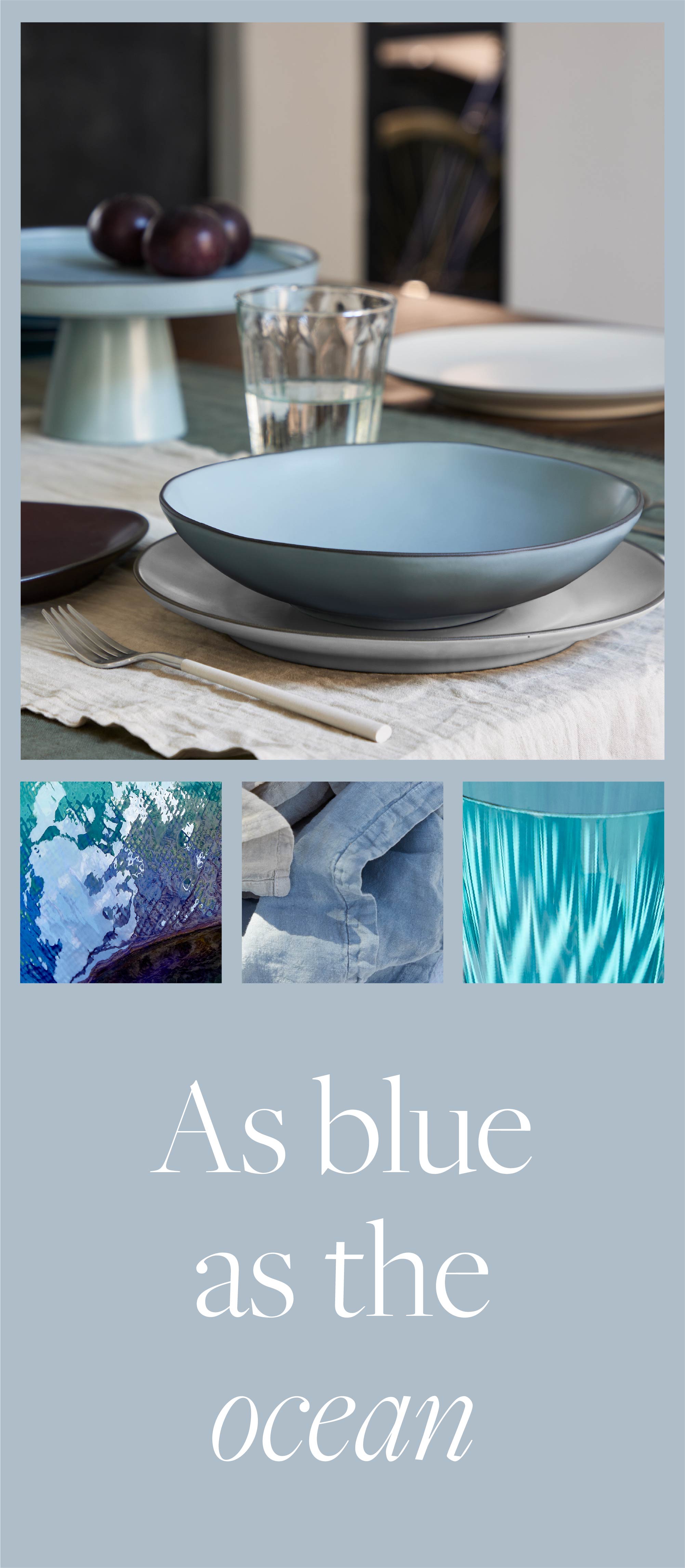 Table setting with Stacked Organic bowl, plate and side plate in pale blue, glasses and cutlery on a stone table, followed by a block of three photographs in blue tones, aerial water reflection, denim fabric with stitching, and turquoise glass with a water effect, on a blue-grey background with the text As blue as the ocean