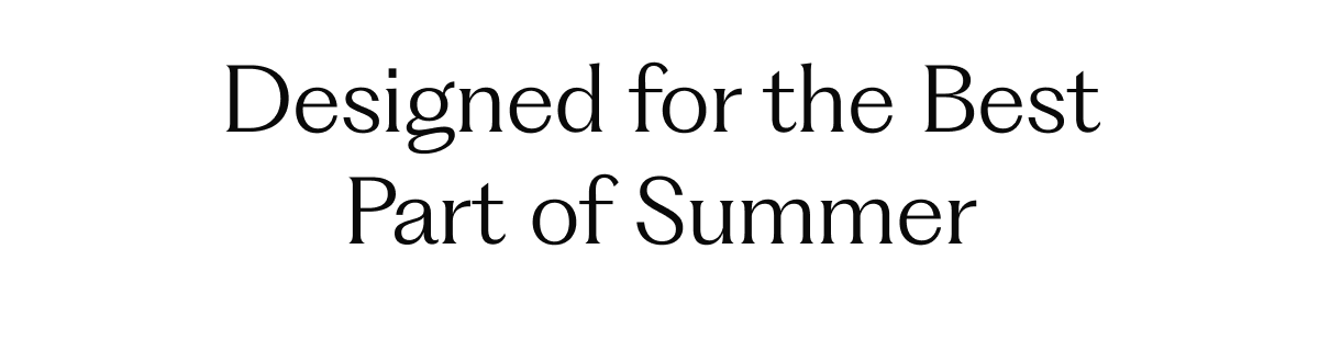 Designed for the Best Part of Summer