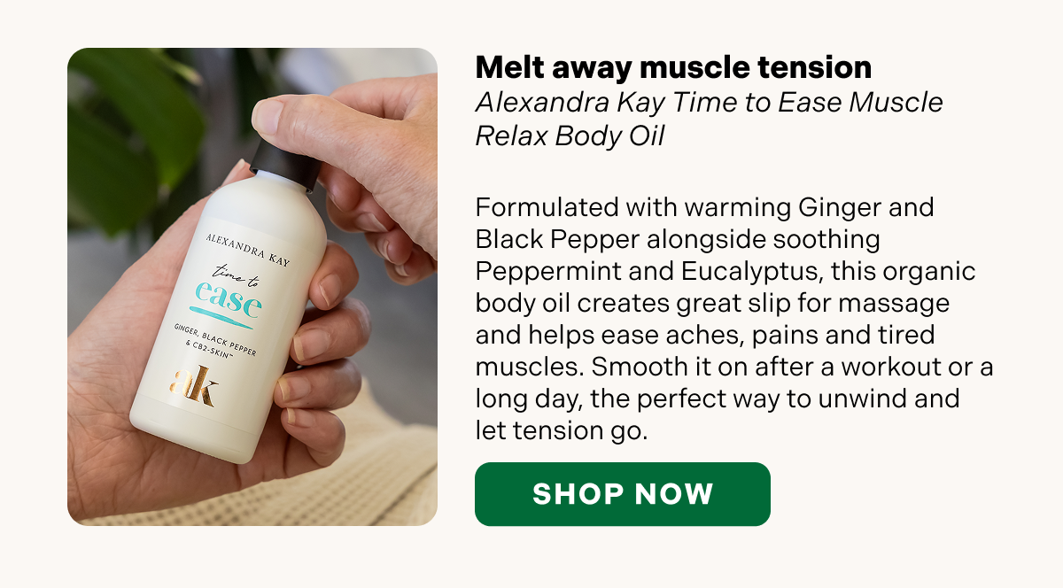 Melt away muscle tension Alexandra Kay Time to Ease Muscle Relax Body Oil  Formulated with warming Ginger and Black Pepper alongside soothing Peppermint and Eucalyptus, this organic body oil creates great slip for massage and helps ease aches, pains and tired muscles. Smooth it on after a workout or a long day, the perfect way to unwind and let tension go.  