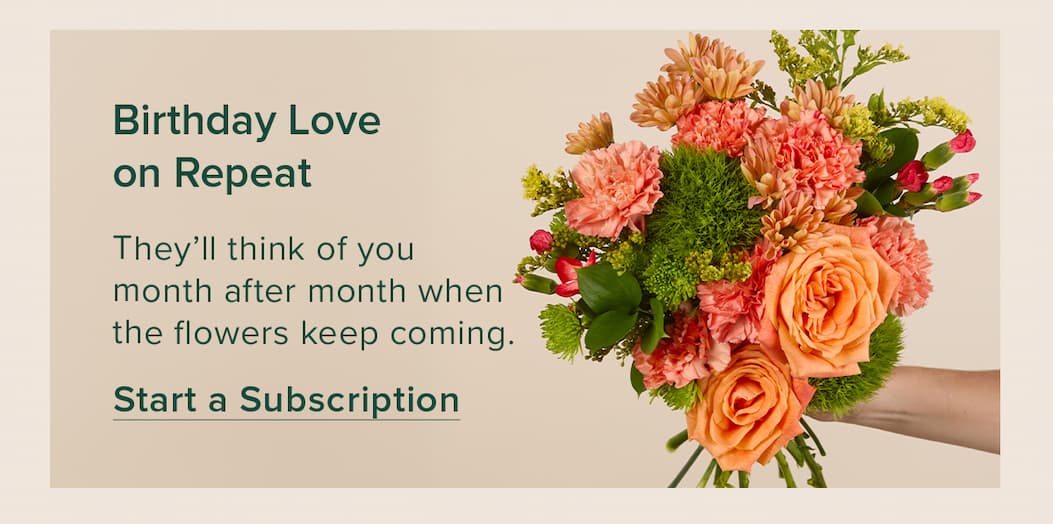 Birthday Love on Repeat. They'll think of you month after month when the flowers keep coming. Start a Subscription.  