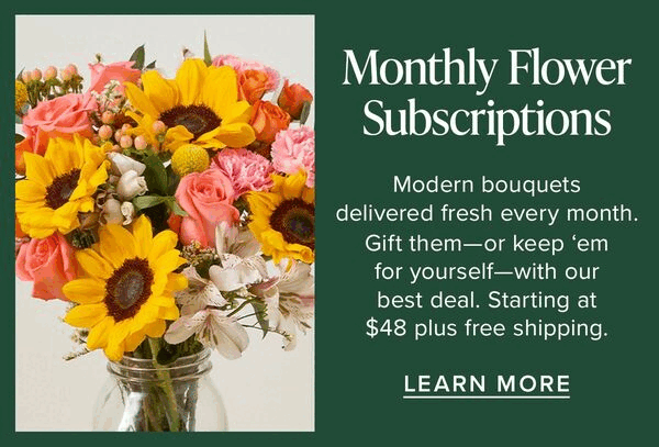 Monthly Flower Subscriptions. Modern bouquets delivered fresh every month. Gift them -- or keep 'em for yourself -- with our best deal. Starting at $48 plus free shipping. Learn More