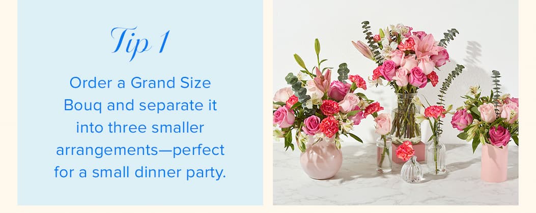 Tip #1: Order a Grand Size Bouq and separate it into three smaller arrangements—perfect for a small dinner party. 