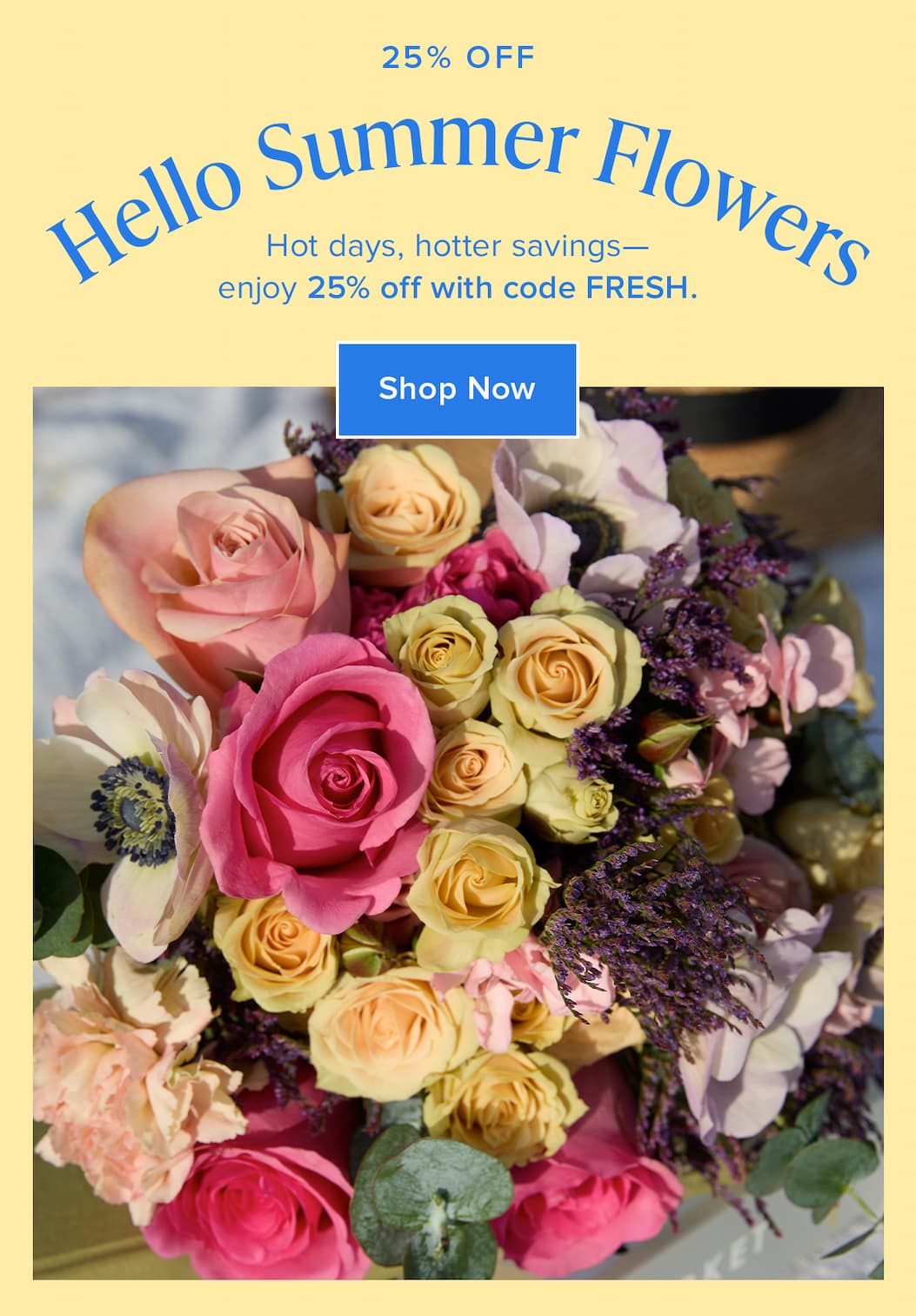 Hello Summer Flowers! Hot days, hotter savings—enjoy 25% off with code FRESH. Shop Now