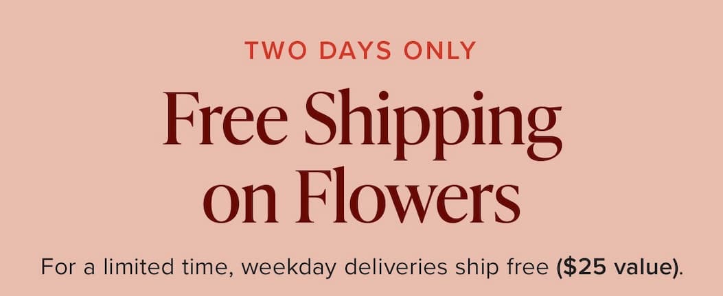 TWO DAYS ONLY: Free Shipping on Flowers. For a limited time, weekday deliveries ship free ($25 value).