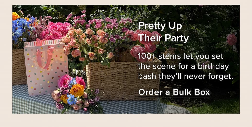 Pretty Up Their Party. 100+ stems let you set the scene for a birthday bash they'll never forget. Order a Bulk Box. 