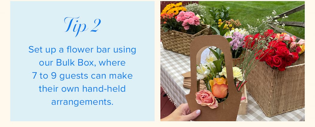 Tip #2: Set up a flower bar using our Bulk Box, where 7 to 9 guests can make their own hand-held arrangements. 