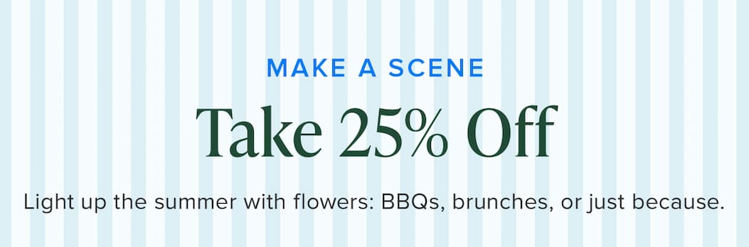 Make A Scene! Light up the summer with flowers: BBQs, brunches or just because. Take 25% Off. Use code SUMMER