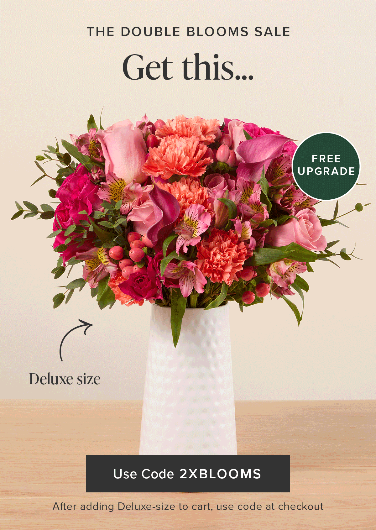The Double Blooms Sale: Free Upgrade. Get a deluxe size Bouq for the same price as an original. Use code 2XBLOOMS at checkout after adding a deluxe-size bouquet to your cart. 