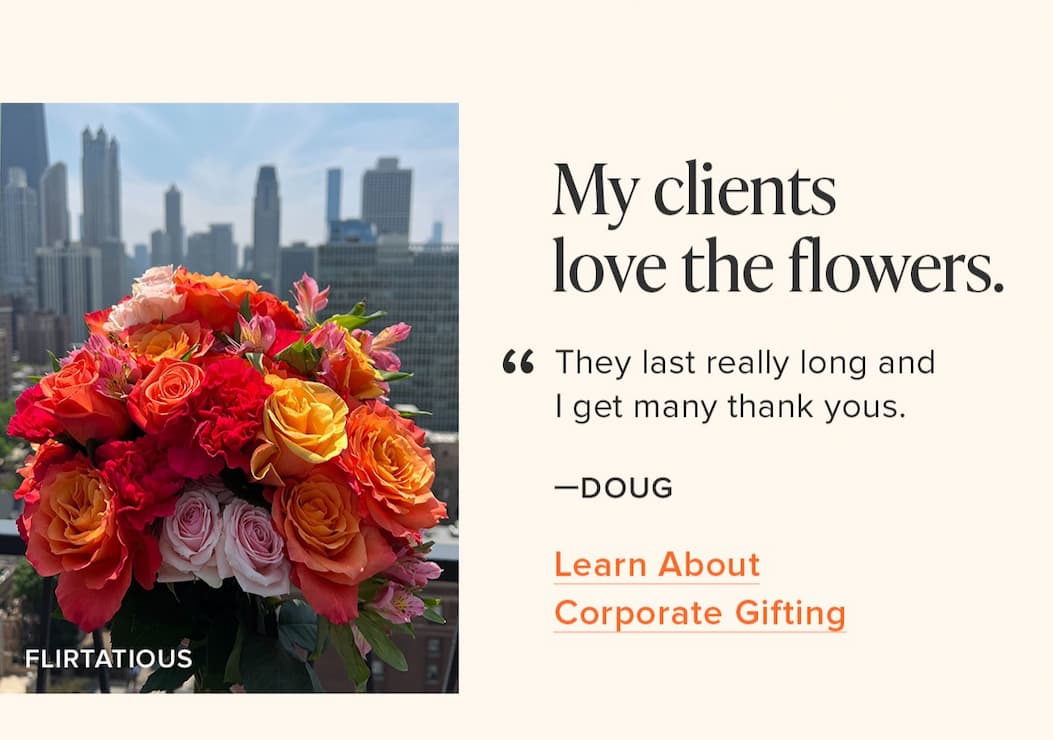 "My clients love the flowers. They last really long and I get many thank yous." - Doug. Learn about Corporate Gifting. 