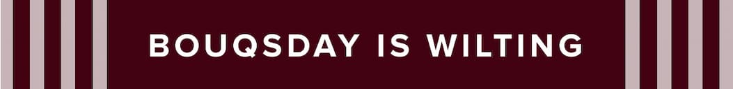 BOUQSDAY IS WILTING