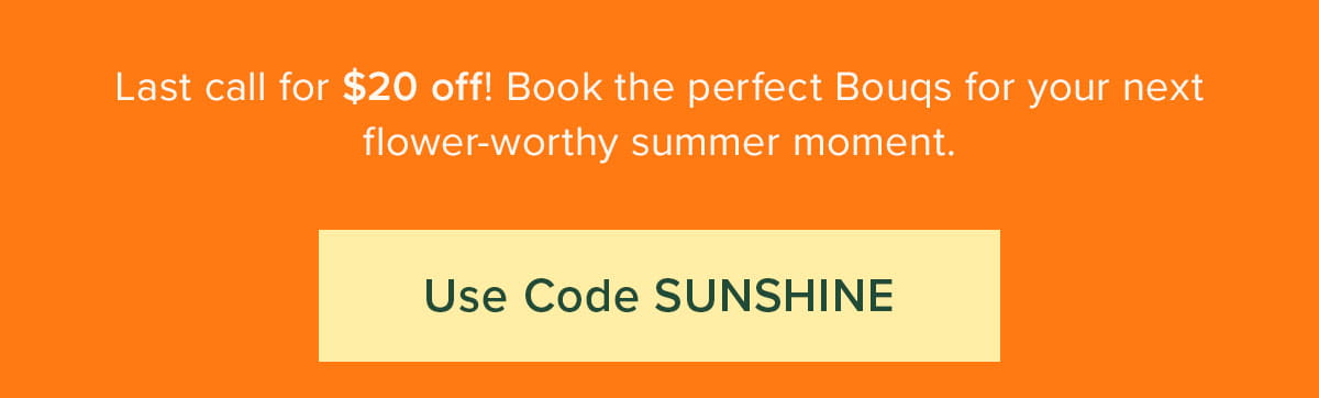 Last call for $20 off! Book the perfect Bouqs for your next flower-worthy summer moment. Use code SUNSHINE