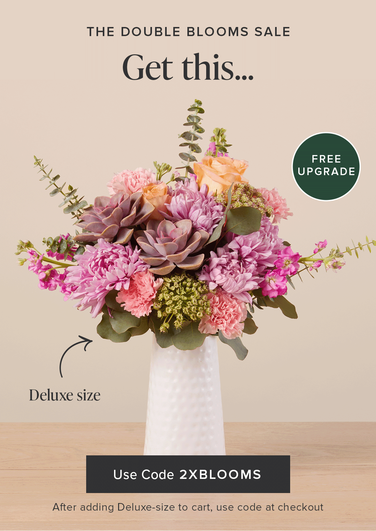 THE DOUBLE BLOOMS SALETHE DOUBLE BLOOMS SALE Get this….. For the same price as this…. USE CODE 2XBLOOMS After adding Deluxe-size to cart, use code at checkout 