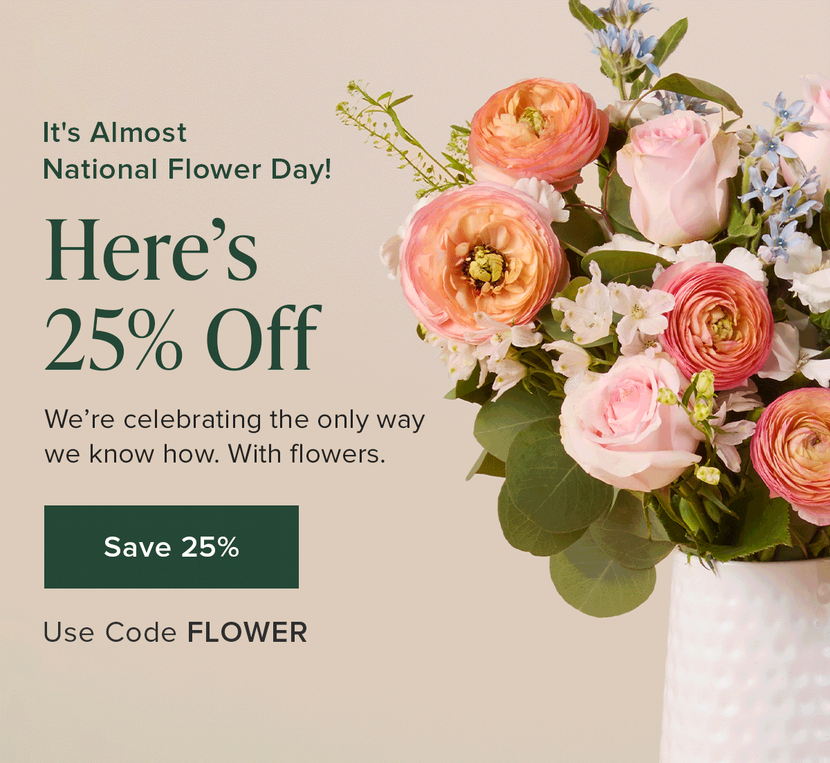 It's Almost National Flower Day! Here's  25% Off. We're celebrating the only way we know how. With flowers.  Use Code FLOWER