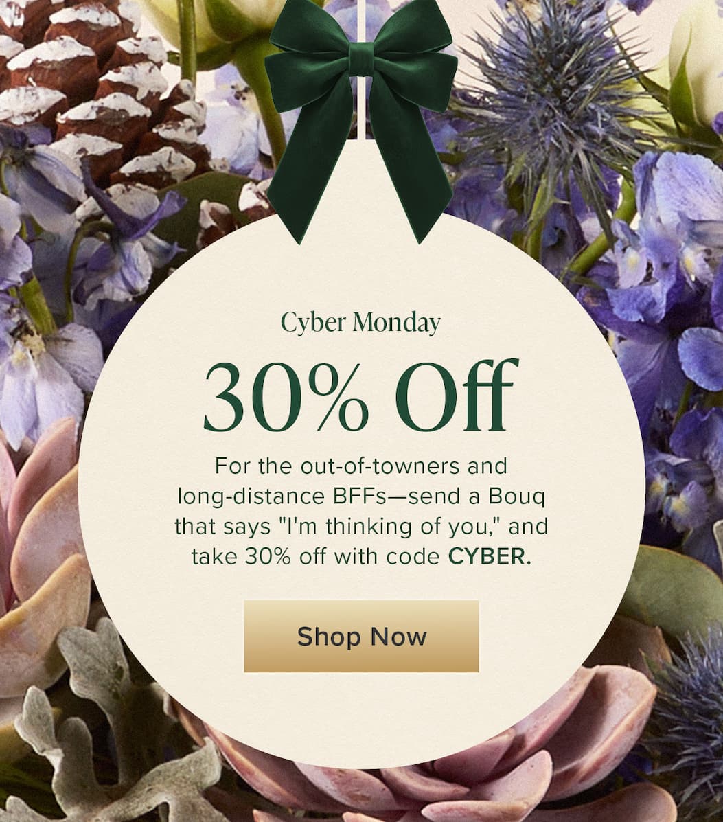 Cyber Monday: 30% Off. For the out-of-towners and long-distance BFFs—send a Bouq that says "I'm thinking of you," and take 30% off with code CYBER. Shop Now.