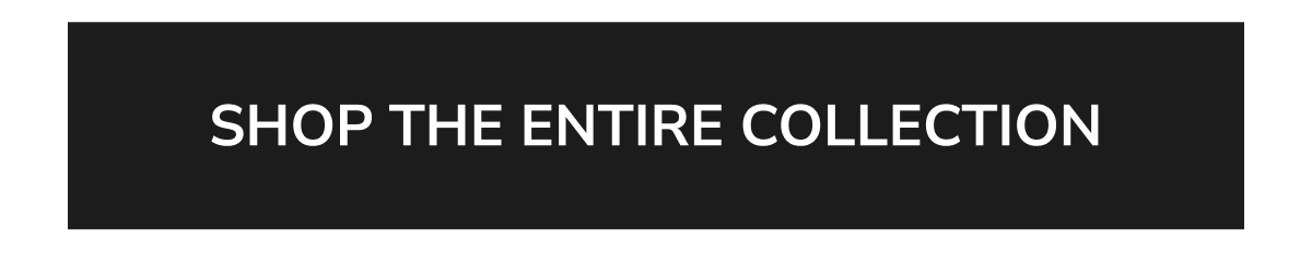 SHOP THE ENTIRE COLLECTION