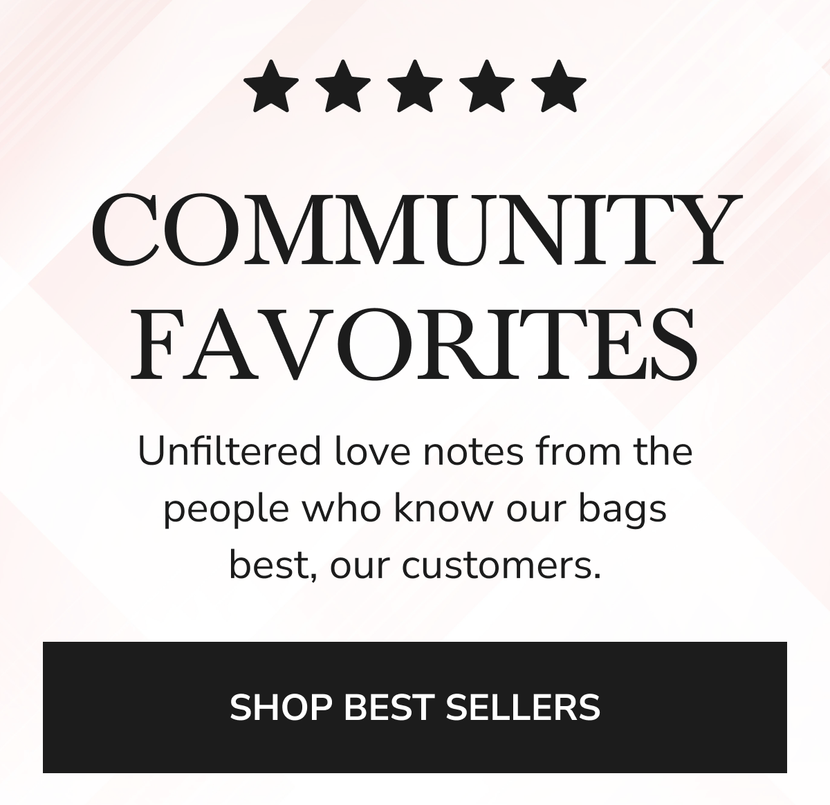 COMMUNITY FAVORITES Unfiltered love notes from the people who know our bags best, our customers.
