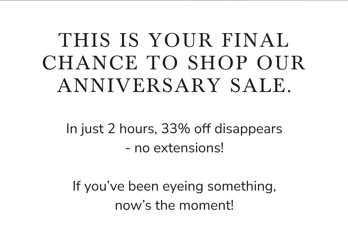THIS IS YOUR FINAL CHANCE TO SHOP OUR ANNIVERSARY SALE