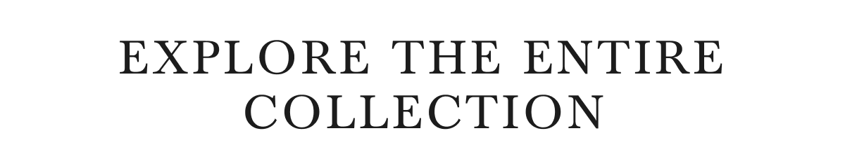 EXPLORE THE ENTIRE COLLECTION