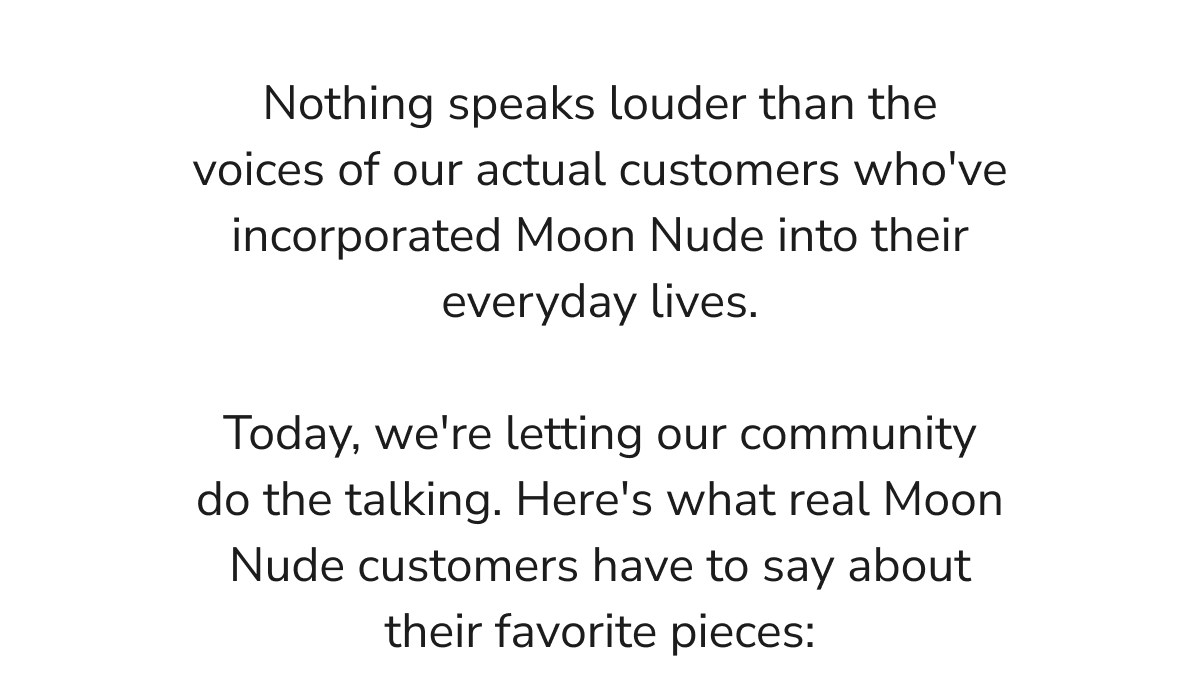 Nothing speaks louder than the voices of our actual customers who've incorporated Moon Nude into their everyday lives.