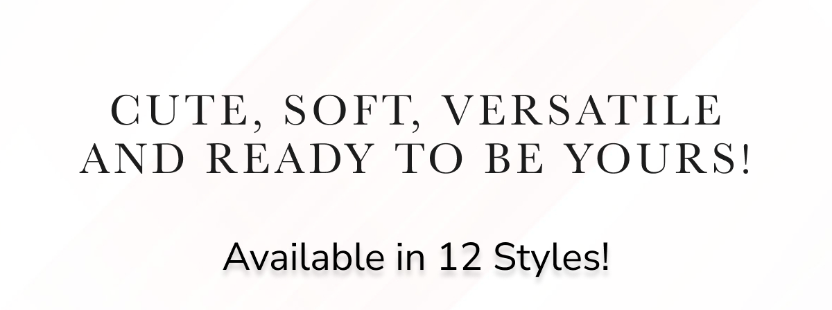 CUTE, SOFT, VERSATILE AND READY TO BE YOURS! 
