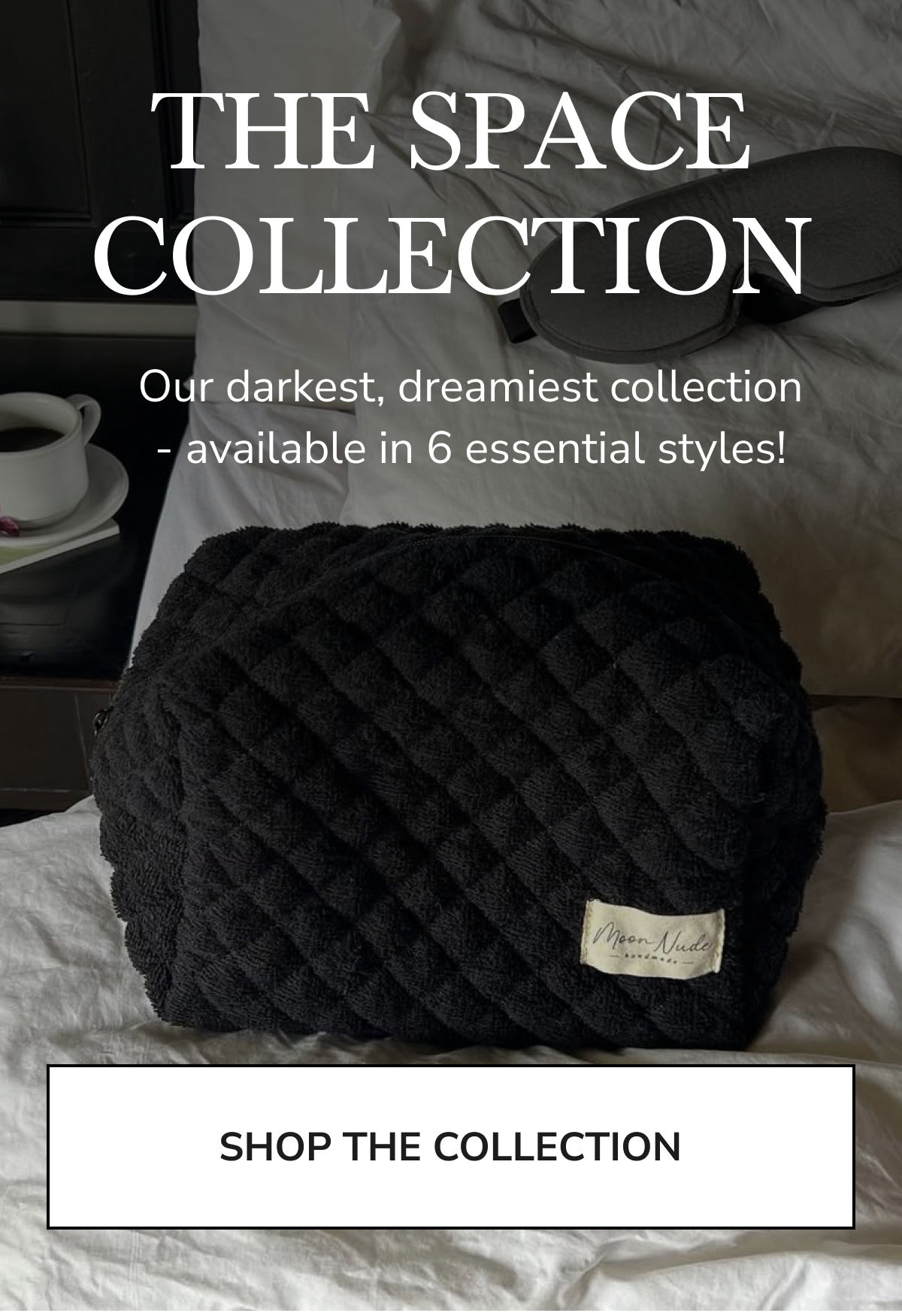 THE SPACE COLLECTION Our darkest, dreamiest collection - available in 6 essential styles! SHOP THE COLLECTION