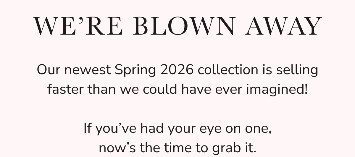 Our Spring 2026 collection is selling quickly than we could have ever imagined