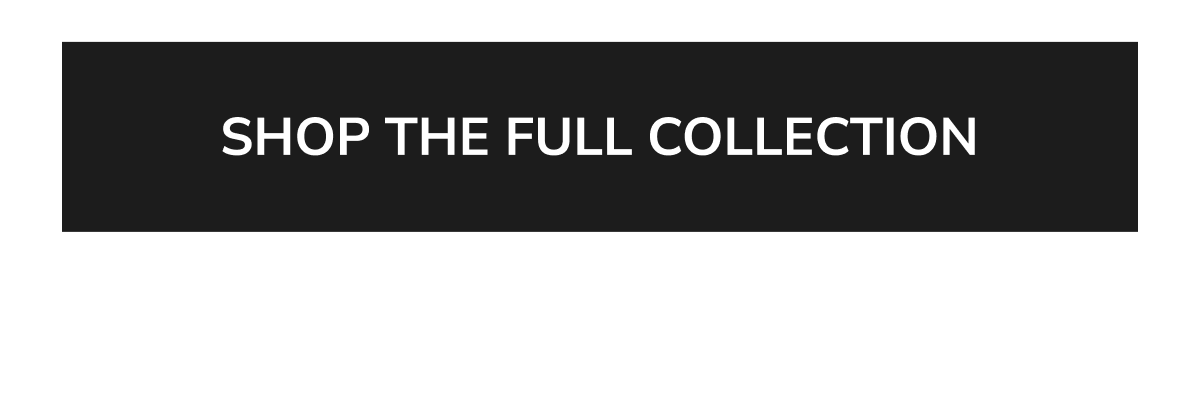 SHOP THE FULL COLLECTION