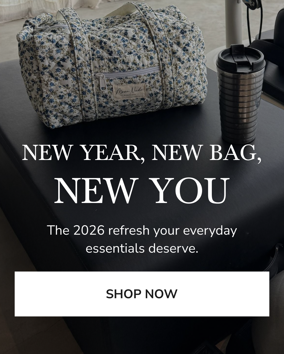 NEW YEAR, NEW BAG, NEW YOU The 2026 refresh your everyday essentials deserve. SHOP NOW