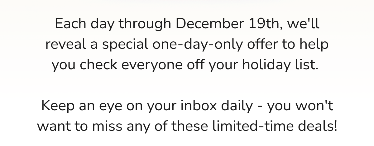 We'll reveal a special one-day-only offer to help you check everyone off your holiday list.