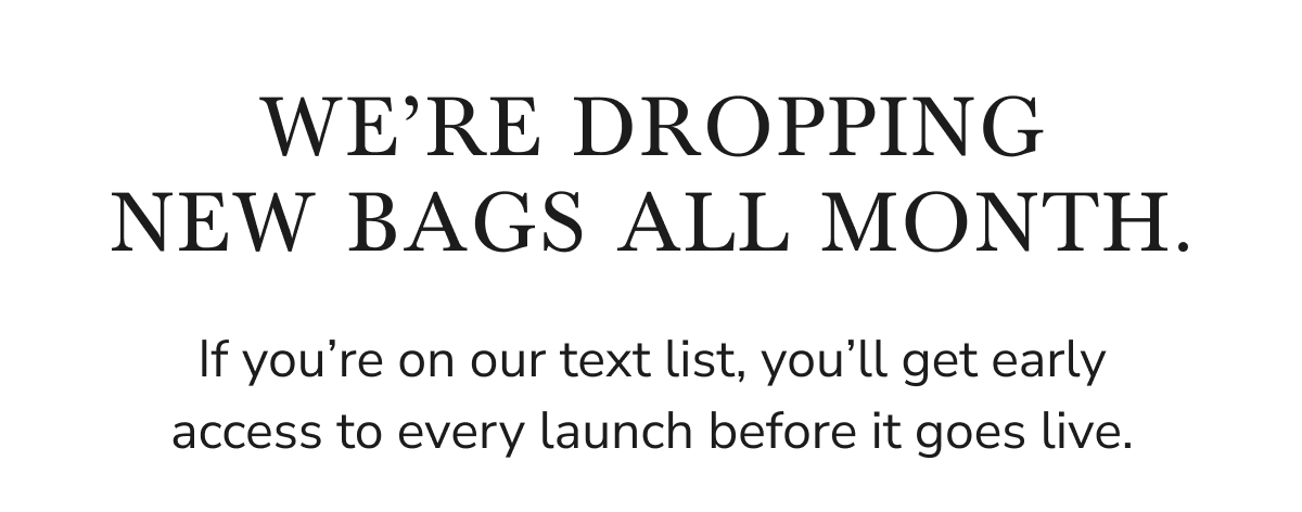 We're dropping new bags all month. Get early access if you're on our text list.