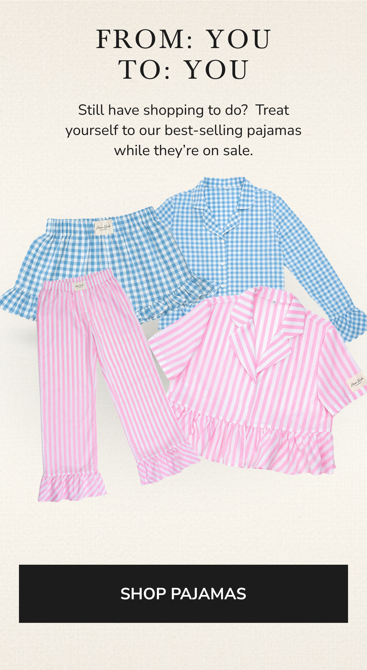 FROM: YOU TO: YOU Still have shopping to do? Treat yourself to our best-selling pajamas while they're on sale.