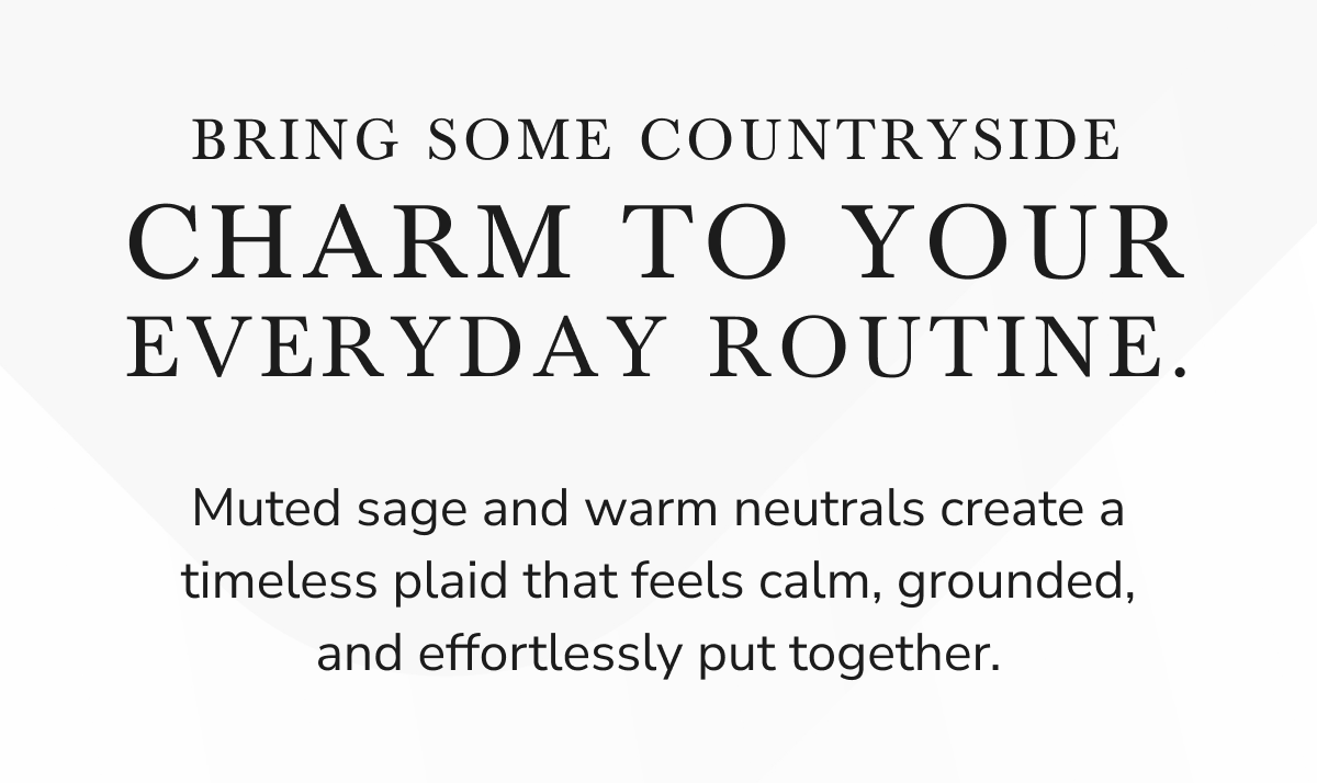 BRING SOME COUNTRYSIDE CHARM TO YOUR EVERYDAY ROUTINE.