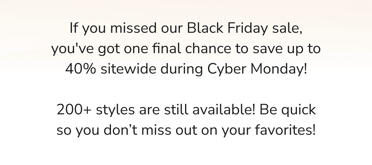 If you missed our Black Friday sale, you've got one final chance to save up to 40% sitewide during Cyber Monday! But be war