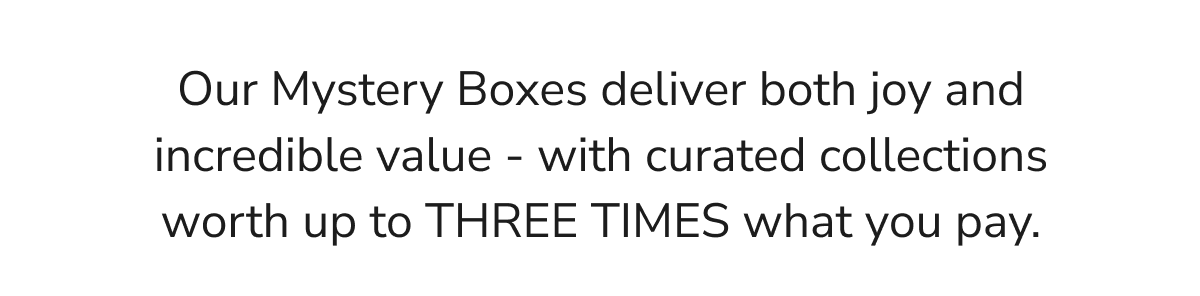 Our Mystery Boxes deliver both joy and incredible value - with curated collections worth up to THREE TIMES what you pay.