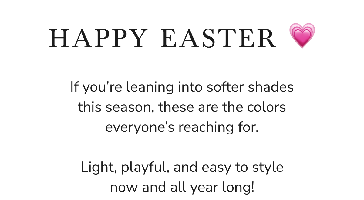 Text: Happy Easter. Softer shades for the season. Light, playful, and easy to style all year!