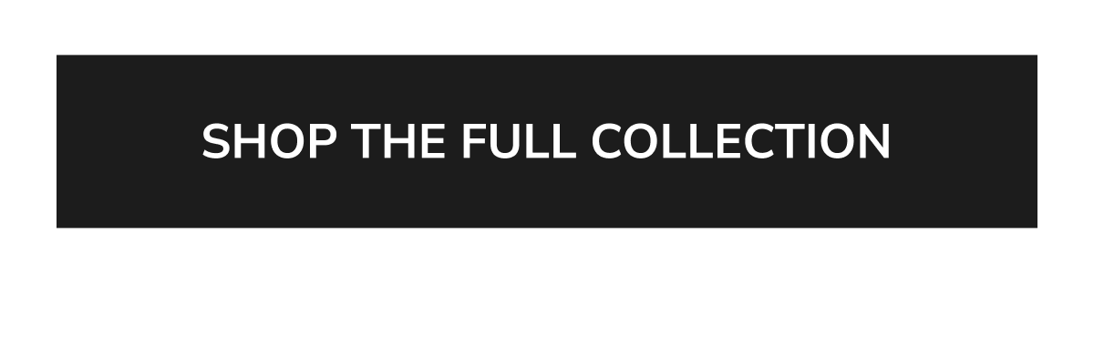 SHOP THE FULL COLLECTION