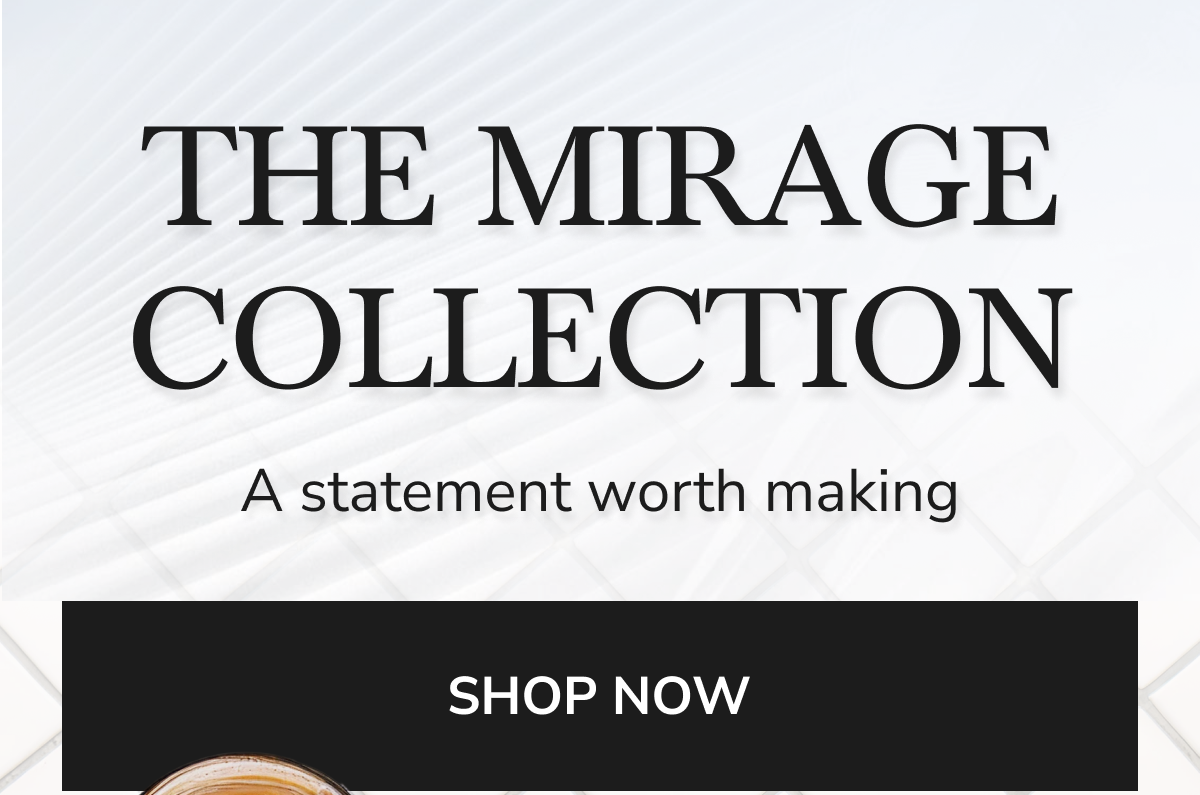 THE MIRAGE COLLECTION -  A statement worth making SHOP NOW