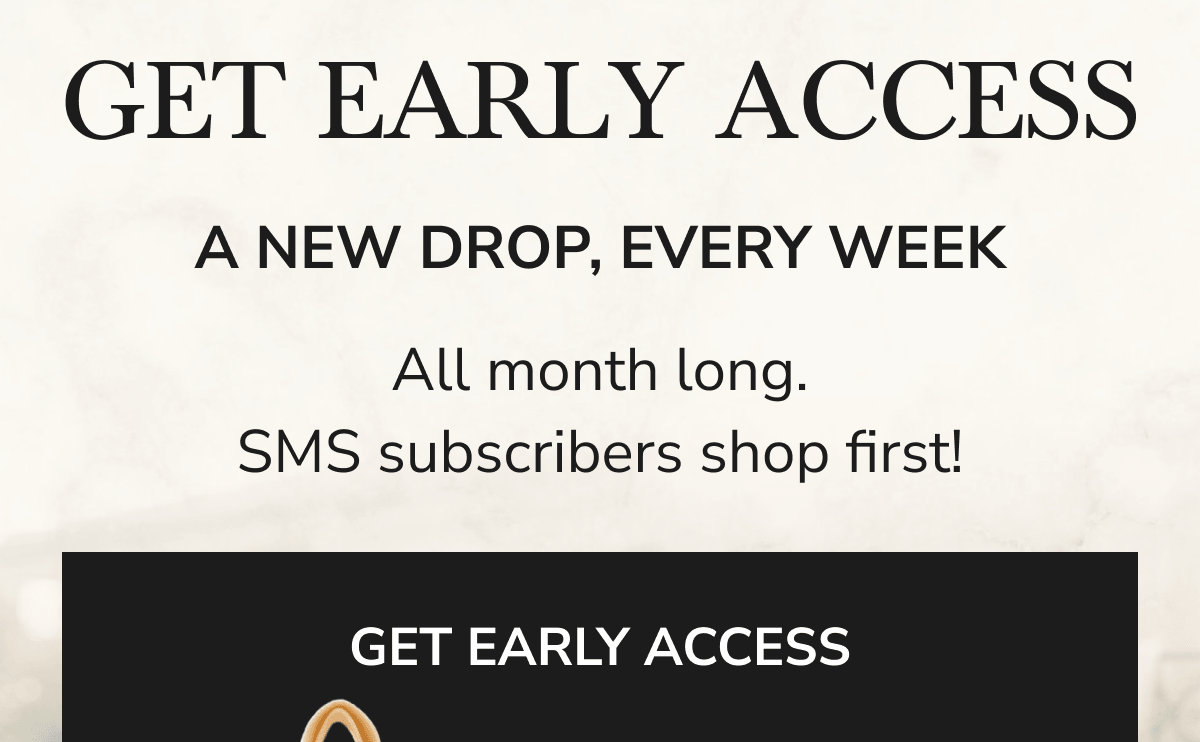 Get early access. A new drop, every week. All month long. SMS subscribers shop first.