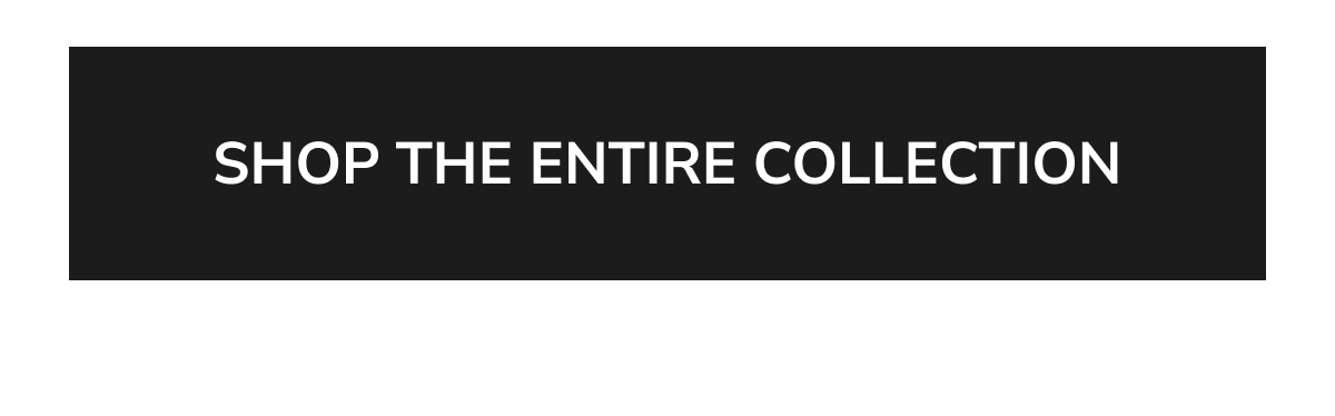 SHOP THE ENTIRE COLLECTION
