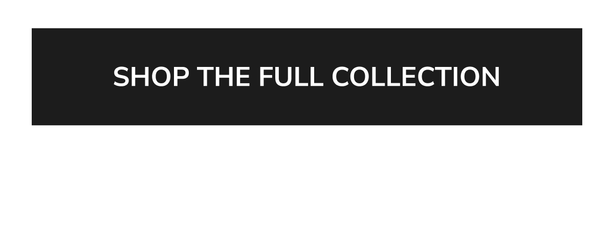 SHOP THE FULL COLLECTION