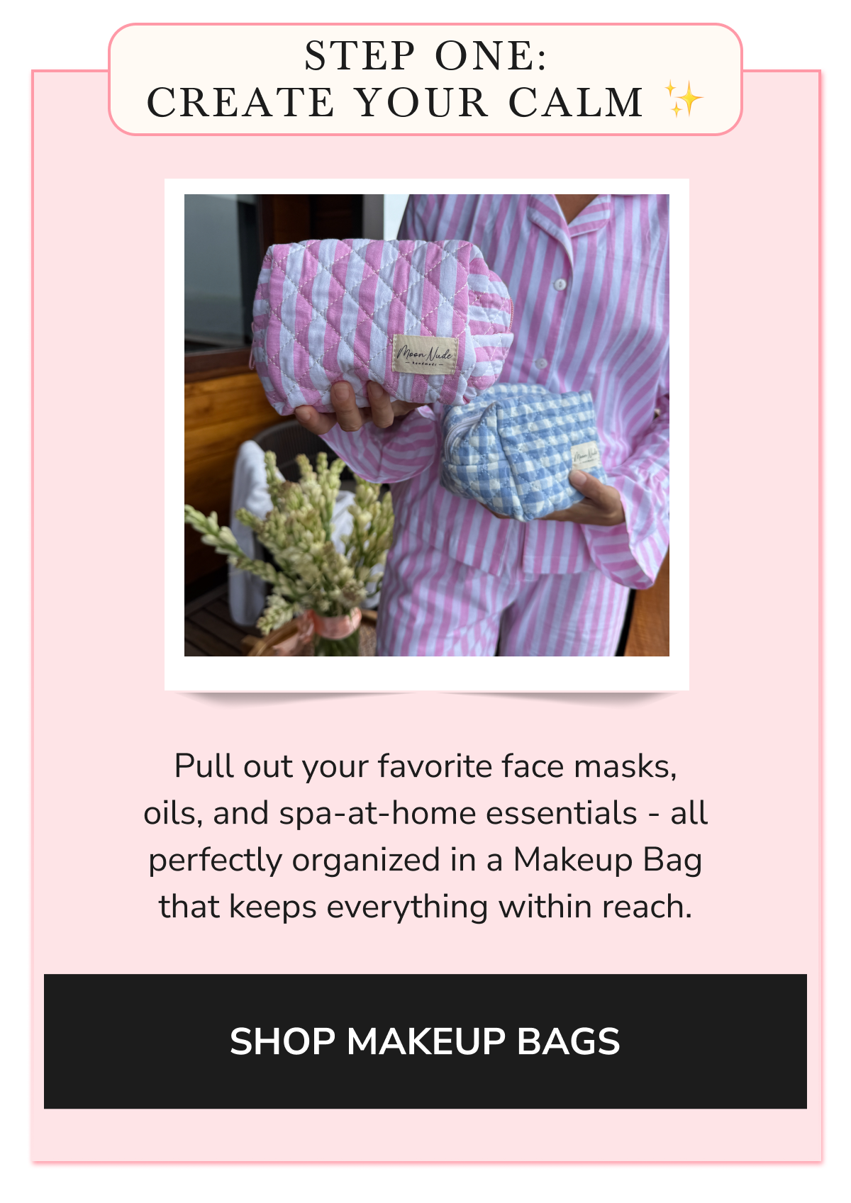 STEP ONE: CREATE YOUR CALM ✨ SHOP MAKEUP BAGS
