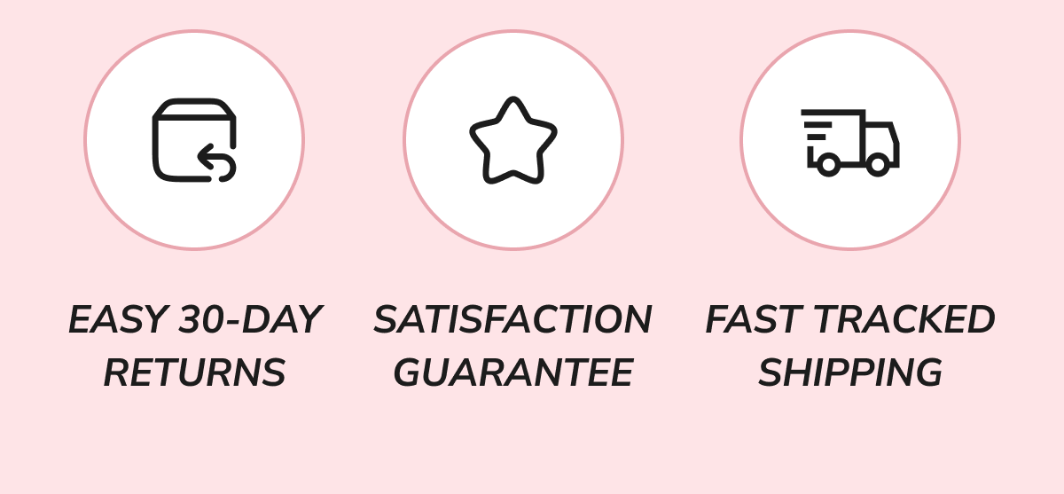 EASY 30-DAY RETURNS | SATISFACTION GUARANTEE | FAST TRACKED SHIPPING